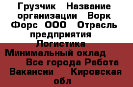 Грузчик › Название организации ­ Ворк Форс, ООО › Отрасль предприятия ­ Логистика › Минимальный оклад ­ 32 000 - Все города Работа » Вакансии   . Кировская обл.